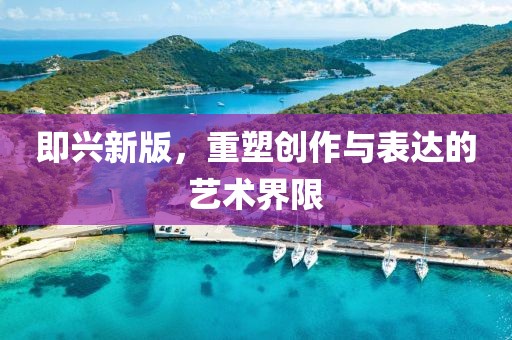 即兴新版，重塑创作与表达的艺术界限