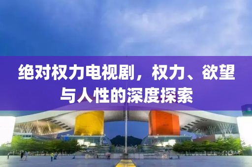 绝对权力电视剧，权力、欲望与人性的深度探索