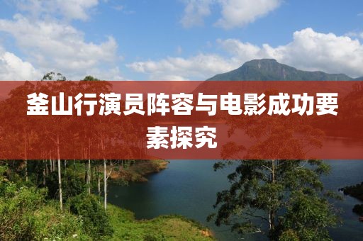 釜山行演员阵容与电影成功要素探究