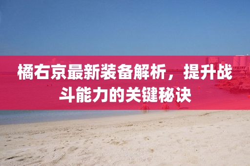 橘右京最新装备解析，提升战斗能力的关键秘诀