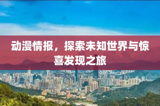 动漫情报，探索未知世界与惊喜发现之旅