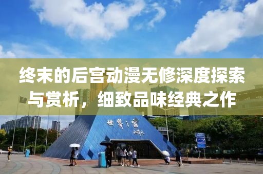 终末的后宫动漫无修深度探索与赏析，细致品味经典之作