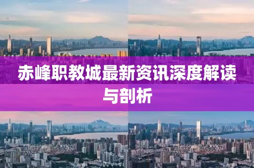 赤峰职教城最新资讯深度解读与剖析