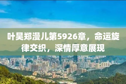 叶昊郑漫儿第5926章，命运旋律交织，深情厚意展现