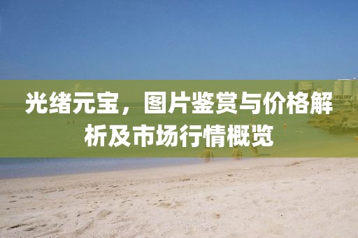 光绪元宝，图片鉴赏与价格解析及市场行情概览