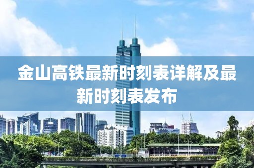 金山高铁最新时刻表详解及最新时刻表发布