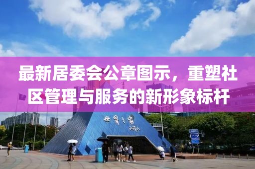 最新居委会公章图示，重塑社区管理与服务的新形象标杆