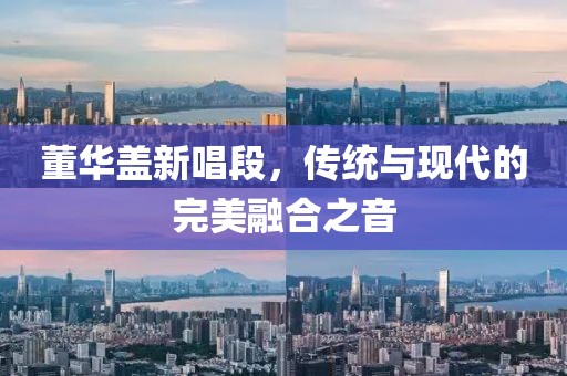 董华盖新唱段，传统与现代的完美融合之音