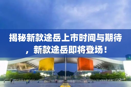 揭秘新款途岳上市时间与期待，新款途岳即将登场！