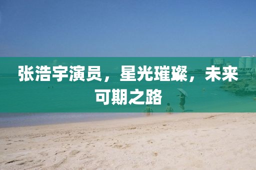张浩宇演员，星光璀璨，未来可期之路