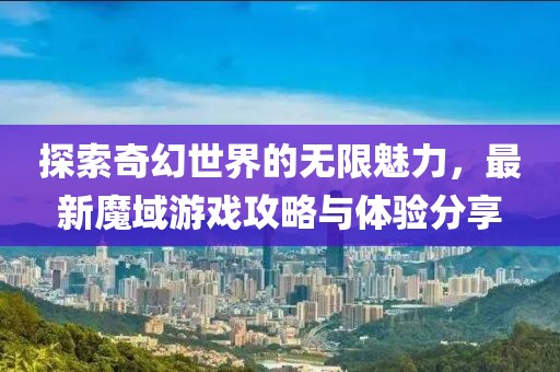 探索奇幻世界的无限魅力，最新魔域游戏攻略与体验分享