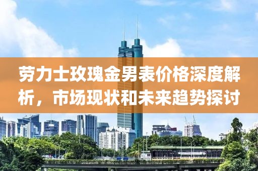 劳力士玫瑰金男表价格深度解析，市场现状和未来趋势探讨