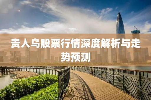 贵人乌股票行情深度解析与走势预测