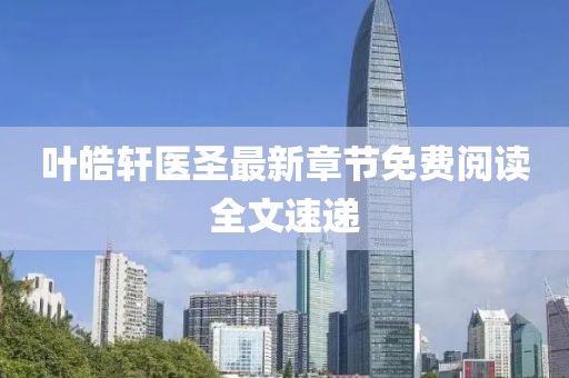 叶皓轩医圣最新章节免费阅读全文速递
