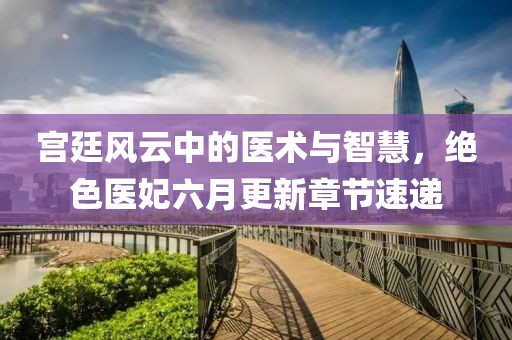 宫廷风云中的医术与智慧，绝色医妃六月更新章节速递