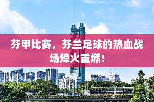 芬甲比赛，芬兰足球的热血战场烽火重燃！