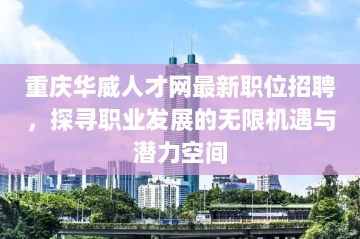 重庆华威人才网最新职位招聘，探寻职业发展的无限机遇与潜力空间