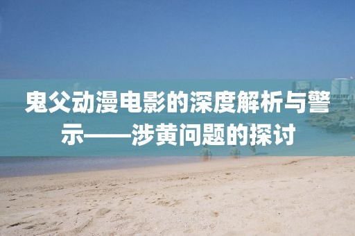 鬼父动漫电影的深度解析与警示——涉黄问题的探讨