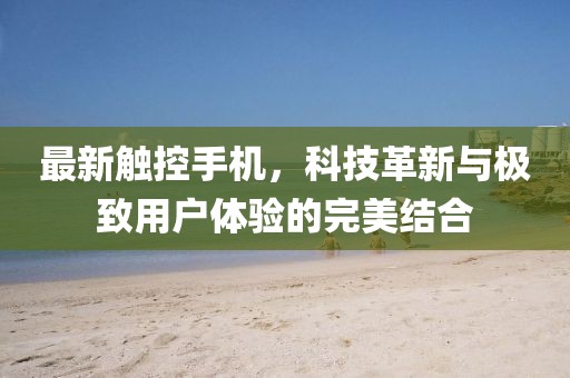 最新触控手机，科技革新与极致用户体验的完美结合