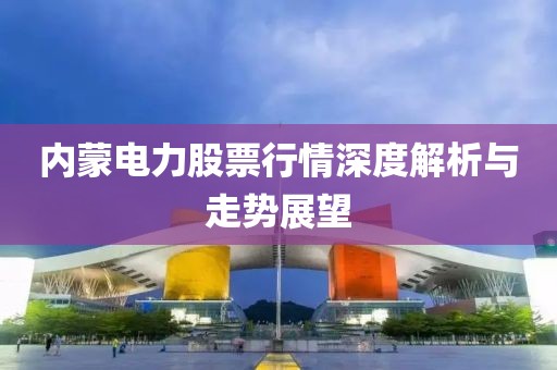 内蒙电力股票行情深度解析与走势展望
