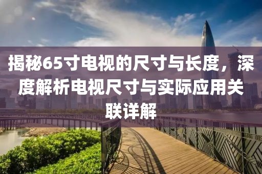 揭秘65寸电视的尺寸与长度，深度解析电视尺寸与实际应用关联详解