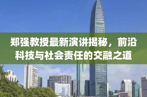 郑强教授最新演讲揭秘，前沿科技与社会责任的交融之道