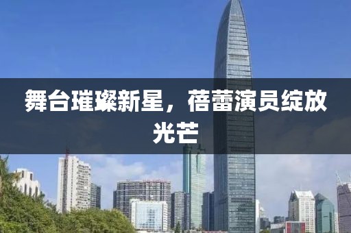 舞台璀璨新星，蓓蕾演员绽放光芒