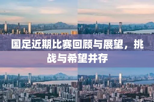 国足近期比赛回顾与展望，挑战与希望并存