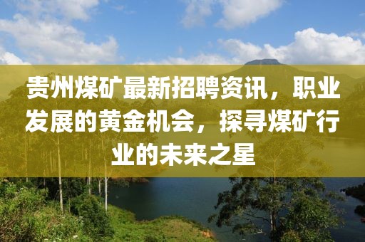 贵州煤矿最新招聘资讯，职业发展的黄金机会，探寻煤矿行业的未来之星