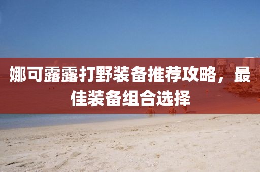 娜可露露打野装备推荐攻略，最佳装备组合选择