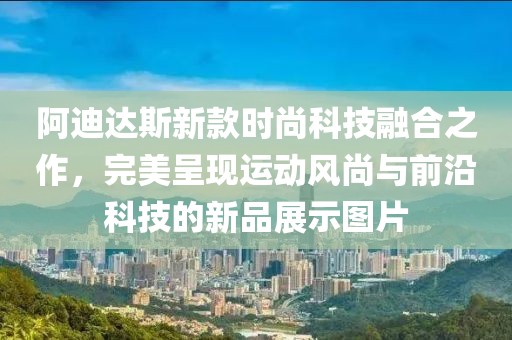阿迪达斯新款时尚科技融合之作，完美呈现运动风尚与前沿科技的新品展示图片