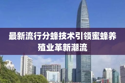 最新流行分蜂技术引领蜜蜂养殖业革新潮流