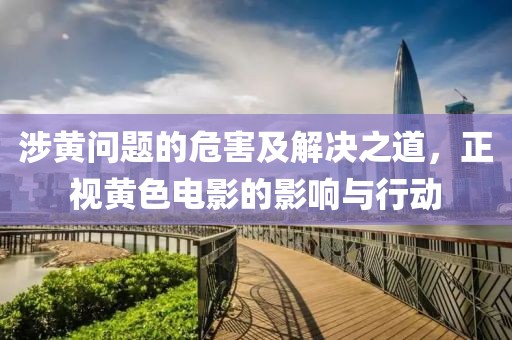 涉黄问题的危害及解决之道，正视黄色电影的影响与行动