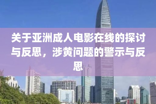 关于亚洲成人电影在线的探讨与反思，涉黄问题的警示与反思