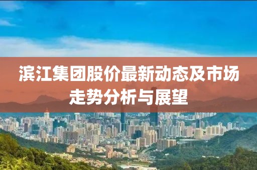 滨江集团股价最新动态及市场走势分析与展望