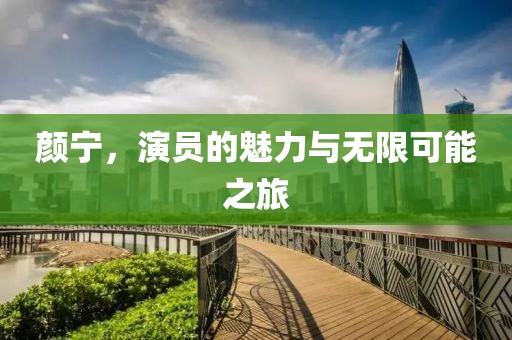 颜宁，演员的魅力与无限可能之旅