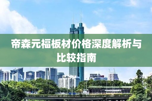 帝森元福板材价格深度解析与比较指南