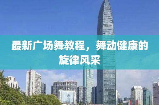 最新广场舞教程，舞动健康的旋律风采