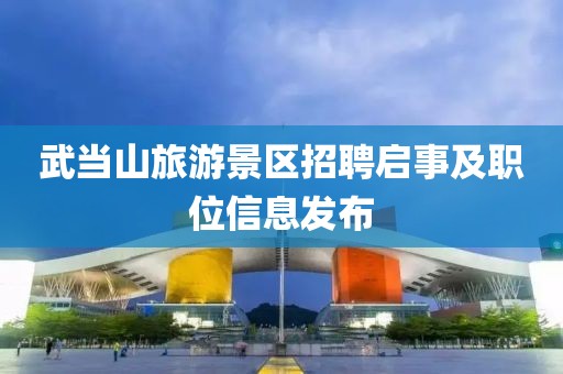 武当山旅游景区招聘启事及职位信息发布