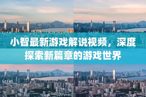 小智最新游戏解说视频，深度探索新篇章的游戏世界