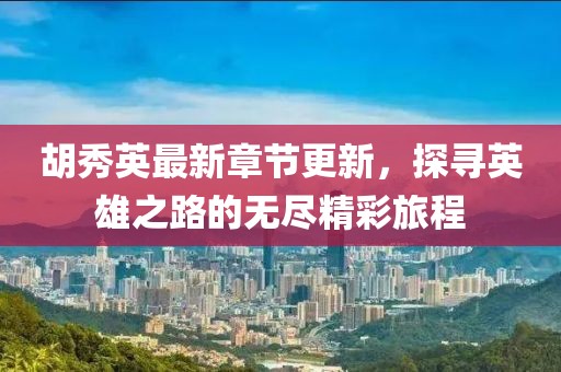 胡秀英最新章节更新，探寻英雄之路的无尽精彩旅程