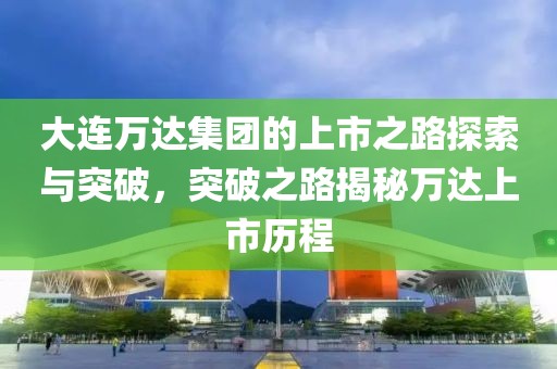 大连万达集团的上市之路探索与突破，突破之路揭秘万达上市历程