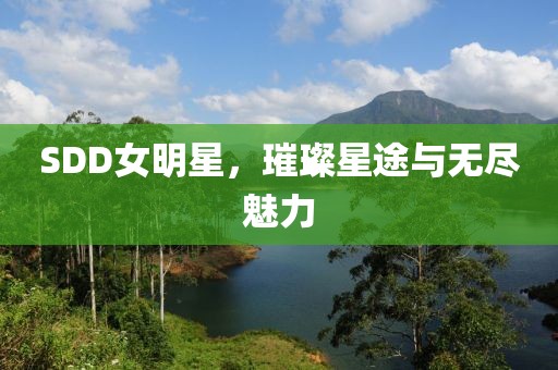 SDD女明星，璀璨星途与无尽魅力