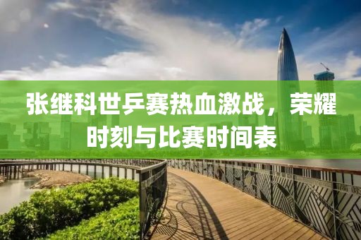 张继科世乒赛热血激战，荣耀时刻与比赛时间表