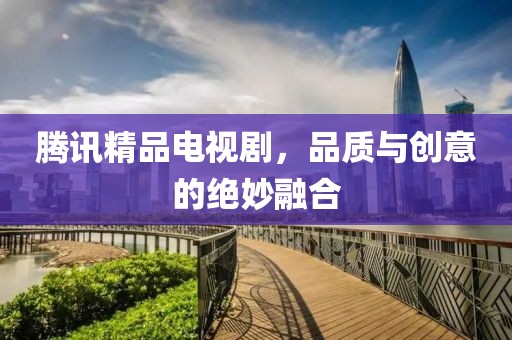 腾讯精品电视剧，品质与创意的绝妙融合