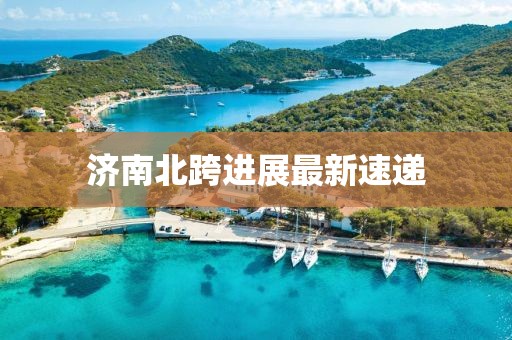 济南北跨进展最新速递
