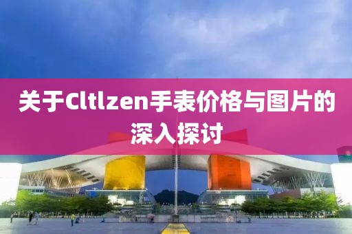 关于Cltlzen手表价格与图片的深入探讨