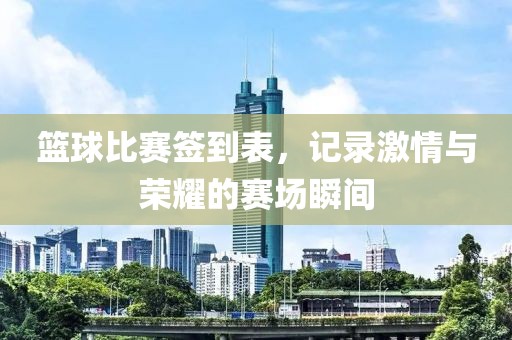 篮球比赛签到表，记录激情与荣耀的赛场瞬间