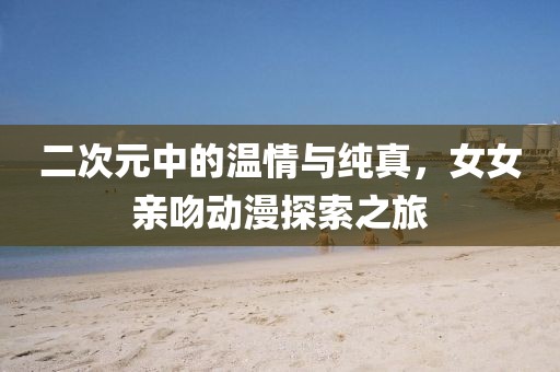 二次元中的温情与纯真，女女亲吻动漫探索之旅