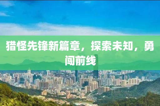 猎怪先锋新篇章，探索未知，勇闯前线